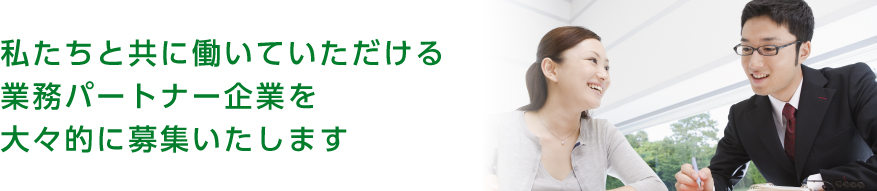 私たちと共に働いていただける<br />業務パートナー企業を大々的に募集いたします